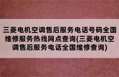 三菱电机空调售后服务电话号码全国维修服务热线网点查询(三菱电机空调售后服务电话全国维修查询)