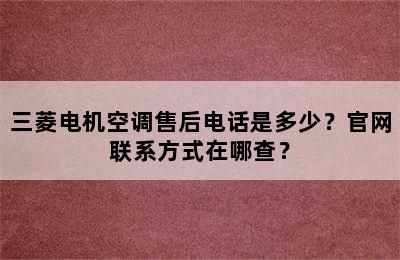 三菱电机空调售后电话是多少？官网联系方式在哪查？