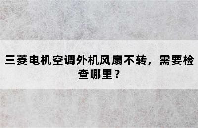 三菱电机空调外机风扇不转，需要检查哪里？