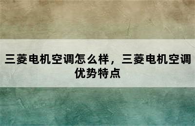 三菱电机空调怎么样，三菱电机空调优势特点