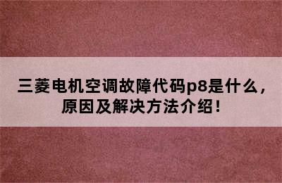 三菱电机空调故障代码p8是什么，原因及解决方法介绍！