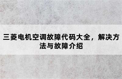 三菱电机空调故障代码大全，解决方法与故障介绍