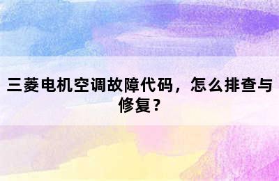 三菱电机空调故障代码，怎么排查与修复？