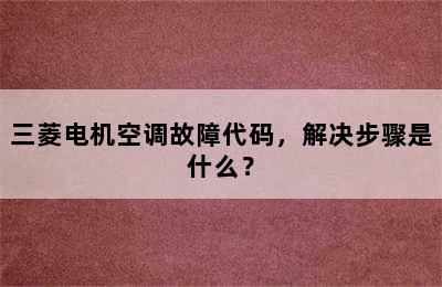 三菱电机空调故障代码，解决步骤是什么？