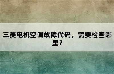 三菱电机空调故障代码，需要检查哪里？