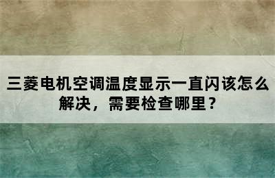 三菱电机空调温度显示一直闪该怎么解决，需要检查哪里？