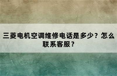 三菱电机空调维修电话是多少？怎么联系客服？