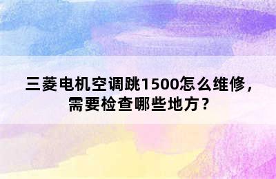 三菱电机空调跳1500怎么维修，需要检查哪些地方？