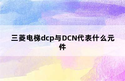 三菱电梯dcp与DCN代表什么元件