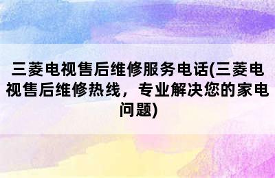 三菱电视售后维修服务电话(三菱电视售后维修热线，专业解决您的家电问题)