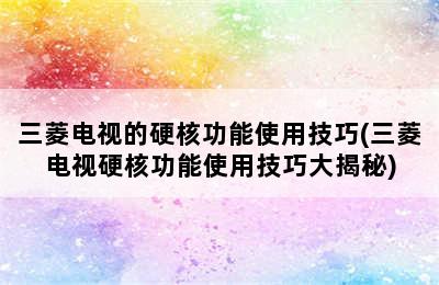 三菱电视的硬核功能使用技巧(三菱电视硬核功能使用技巧大揭秘)