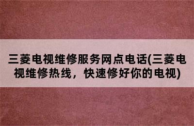 三菱电视维修服务网点电话(三菱电视维修热线，快速修好你的电视)