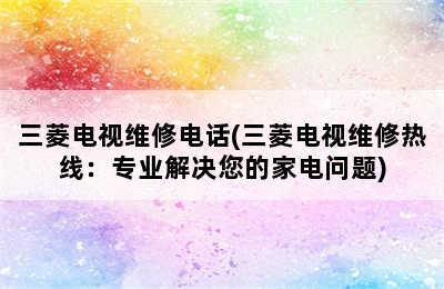 三菱电视维修电话(三菱电视维修热线：专业解决您的家电问题)