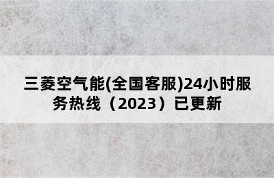 三菱空气能(全国客服)24小时服务热线（2023）已更新