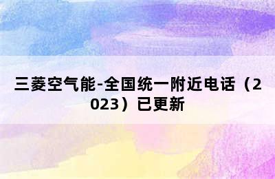 三菱空气能-全国统一附近电话（2023）已更新