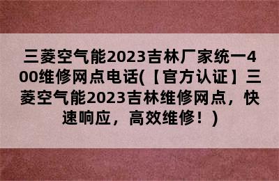 三菱空气能2023吉林厂家统一400维修网点电话(【官方认证】三菱空气能2023吉林维修网点，快速响应，高效维修！)