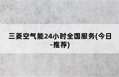 三菱空气能24小时全国服务(今日-推荐)