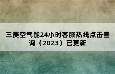 三菱空气能24小时客服热线点击查询（2023）已更新