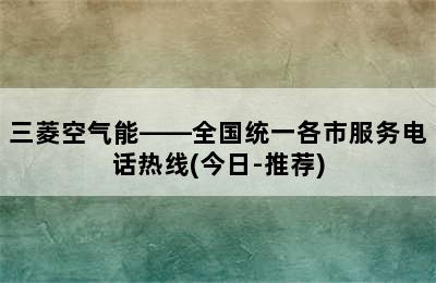 三菱空气能——全国统一各市服务电话热线(今日-推荐)