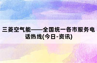 三菱空气能——全国统一各市服务电话热线(今日-资讯)