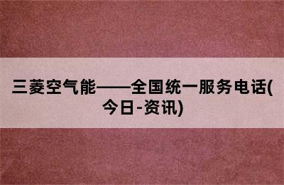 三菱空气能——全国统一服务电话(今日-资讯)