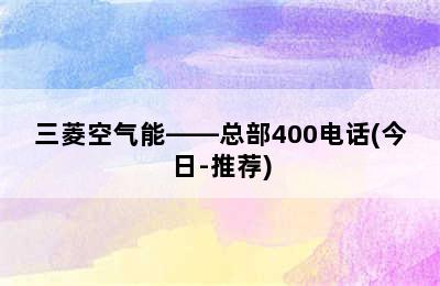 三菱空气能——总部400电话(今日-推荐)