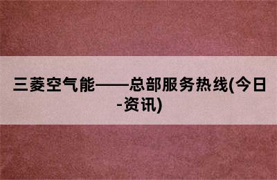 三菱空气能——总部服务热线(今日-资讯)