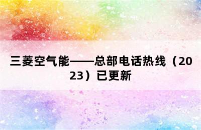 三菱空气能——总部电话热线（2023）已更新