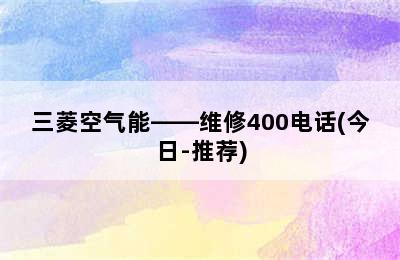 三菱空气能——维修400电话(今日-推荐)