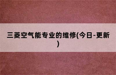 三菱空气能专业的维修(今日-更新)