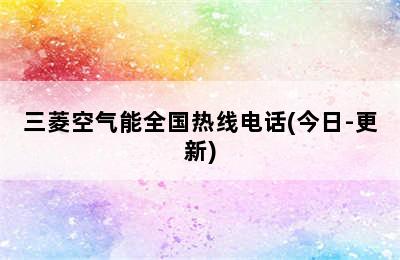 三菱空气能全国热线电话(今日-更新)