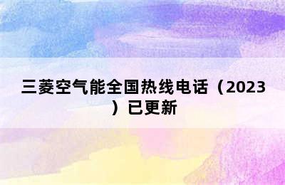 三菱空气能全国热线电话（2023）已更新