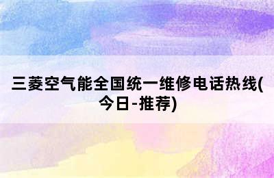 三菱空气能全国统一维修电话热线(今日-推荐)