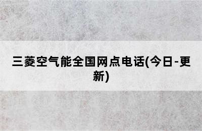 三菱空气能全国网点电话(今日-更新)