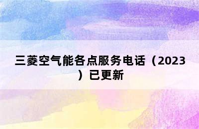 三菱空气能各点服务电话（2023）已更新