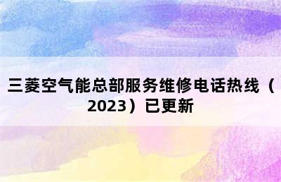 三菱空气能总部服务维修电话热线（2023）已更新