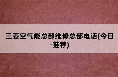 三菱空气能总部维修总部电话(今日-推荐)