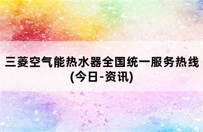 三菱空气能热水器全国统一服务热线(今日-资讯)