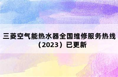 三菱空气能热水器全国维修服务热线（2023）已更新