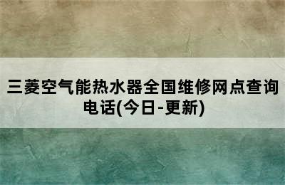 三菱空气能热水器全国维修网点查询电话(今日-更新)