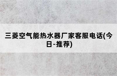 三菱空气能热水器厂家客服电话(今日-推荐)