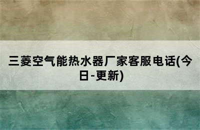 三菱空气能热水器厂家客服电话(今日-更新)