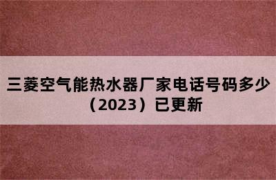 三菱空气能热水器厂家电话号码多少（2023）已更新