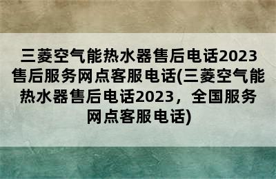 三菱空气能热水器售后电话2023售后服务网点客服电话(三菱空气能热水器售后电话2023，全国服务网点客服电话)