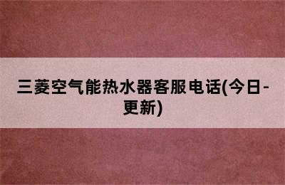 三菱空气能热水器客服电话(今日-更新)