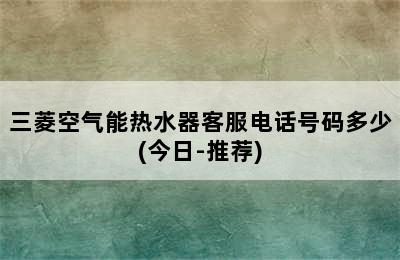 三菱空气能热水器客服电话号码多少(今日-推荐)