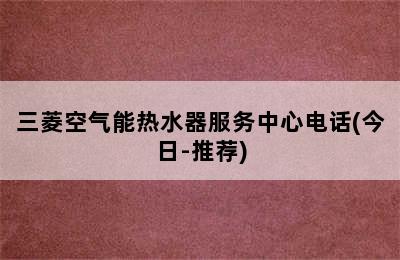 三菱空气能热水器服务中心电话(今日-推荐)