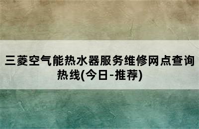 三菱空气能热水器服务维修网点查询热线(今日-推荐)