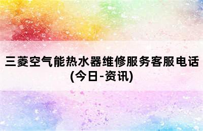 三菱空气能热水器维修服务客服电话(今日-资讯)