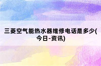 三菱空气能热水器维修电话是多少(今日-资讯)